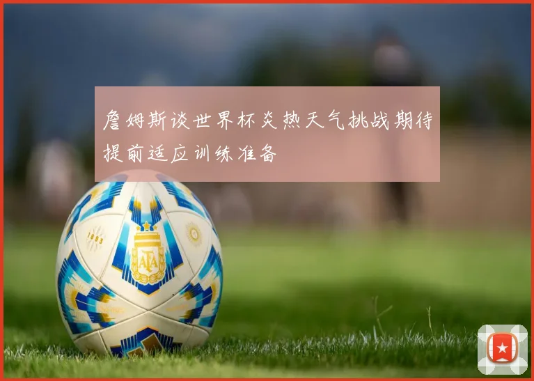 詹姆斯谈世界杯炎热天气挑战期待提前适应训练准备