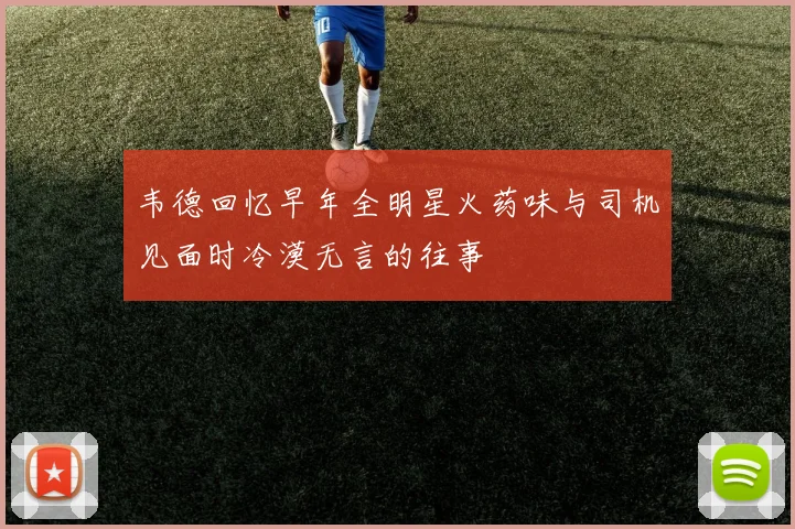 韦德回忆早年全明星火药味与司机见面时冷漠无言的往事