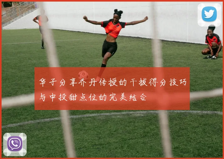 华子分享乔丹传授的干拔得分技巧与中投甜点位的完美结合