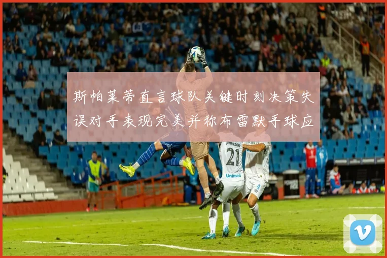 斯帕莱蒂直言球队关键时刻决策失误对手表现完美并称布雷默手球应判点球