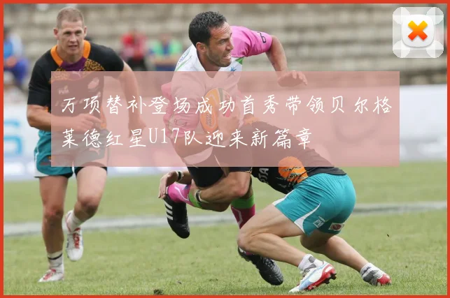 万项替补登场成功首秀带领贝尔格莱德红星U17队迎来新篇章