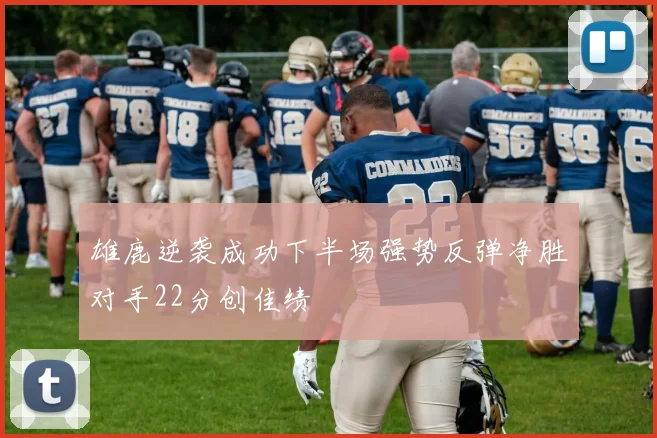 雄鹿逆袭成功下半场强势反弹净胜对手22分创佳绩