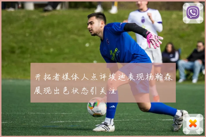 开拓者媒体人点评埃迪表现杨瀚森展现出色状态引关注