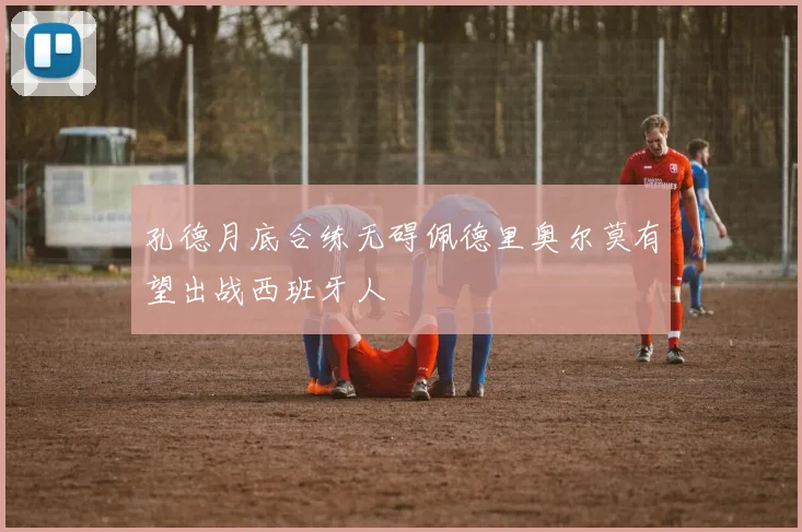 孔德月底合练无碍佩德里奥尔莫有望出战西班牙人