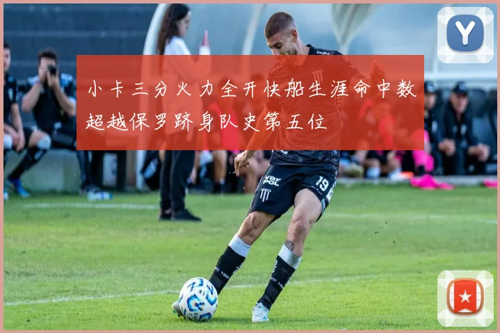 小卡三分火力全开快船生涯命中数超越保罗跻身队史第五位