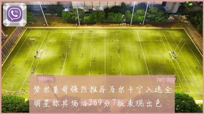 努尔基奇强烈推荐马尔卡宁入选全明星称其场均269分7板表现出色