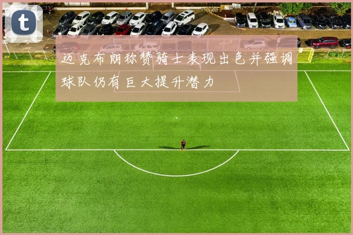迈克布朗称赞骑士表现出色并强调球队仍有巨大提升潜力
