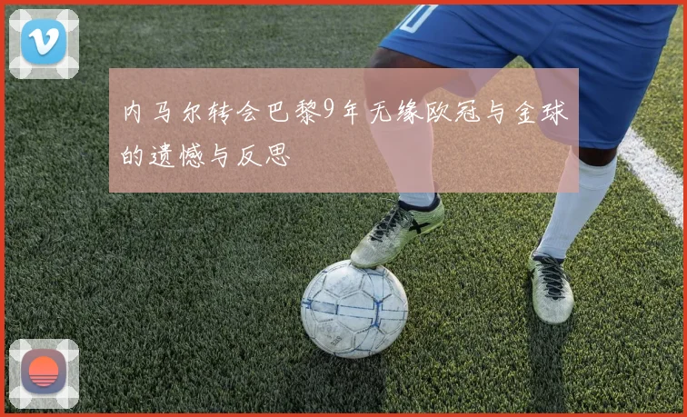 内马尔转会巴黎9年无缘欧冠与金球的遗憾与反思