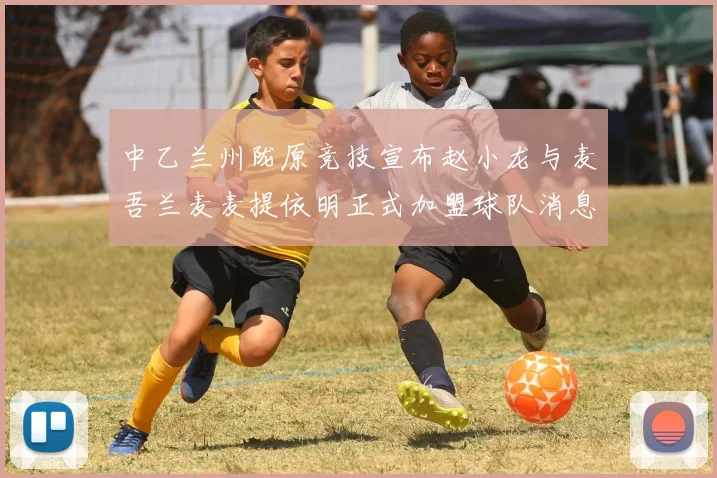 中乙兰州陇原竞技宣布赵小龙与麦吾兰麦麦提依明正式加盟球队消息