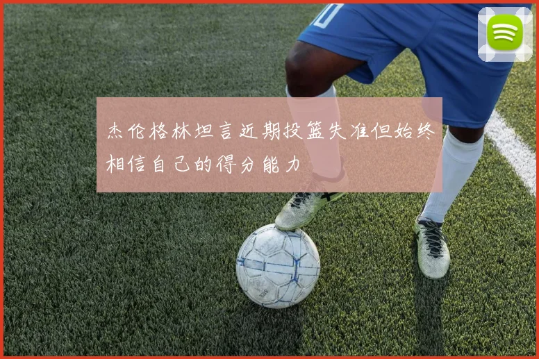 杰伦格林坦言近期投篮失准但始终相信自己的得分能力