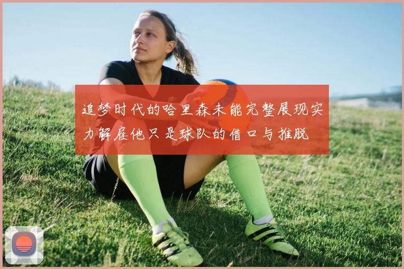 追梦时代的哈里森未能完整展现实力解雇他只是球队的借口与推脱