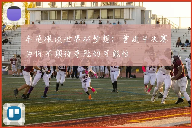 车范根谈世界杯梦想：曾进半决赛为何不期待夺冠的可能性