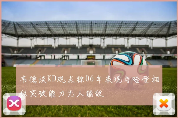 韦德谈KD观点称06年表现与哈登相似突破能力无人能敌