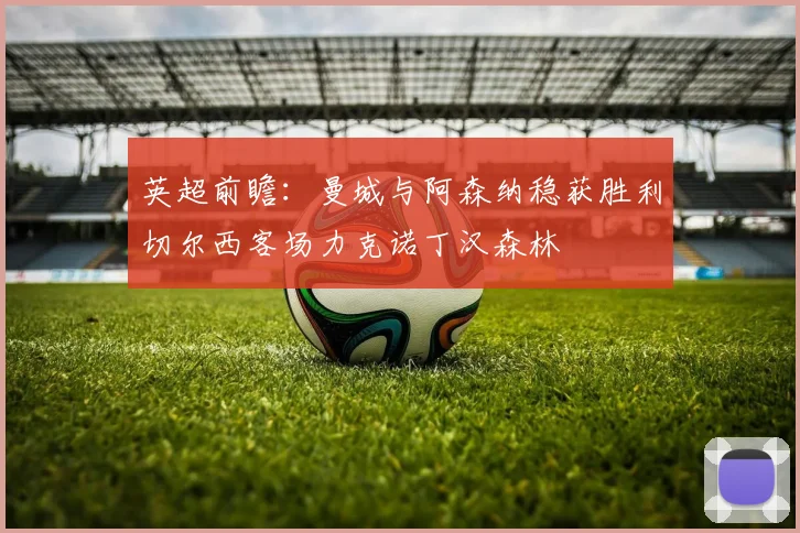 英超前瞻：曼城与阿森纳稳获胜利切尔西客场力克诺丁汉森林