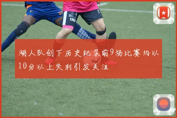 湖人队创下历史纪录前9场比赛均以10分以上失利引发关注