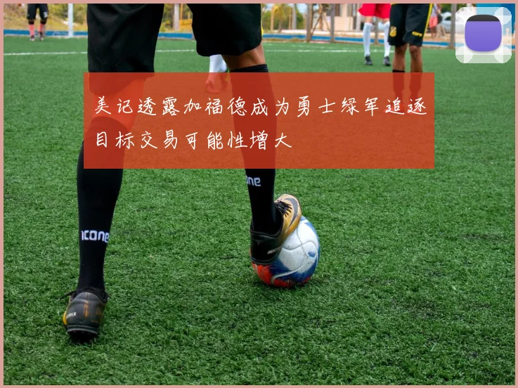 美记透露加福德成为勇士绿军追逐目标交易可能性增大