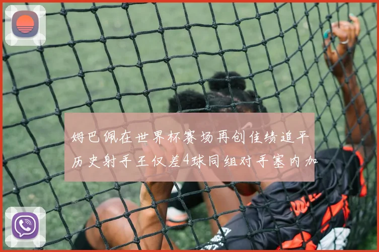 姆巴佩在世界杯赛场再创佳绩追平历史射手王仅差4球同组对手塞内加尔挪威挑战在即