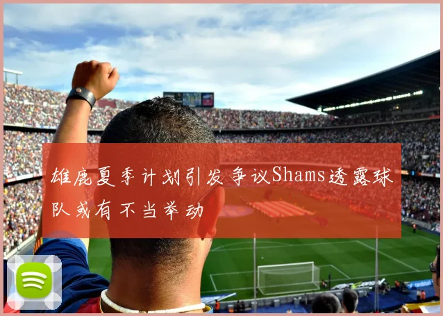 雄鹿夏季计划引发争议Shams透露球队或有不当举动