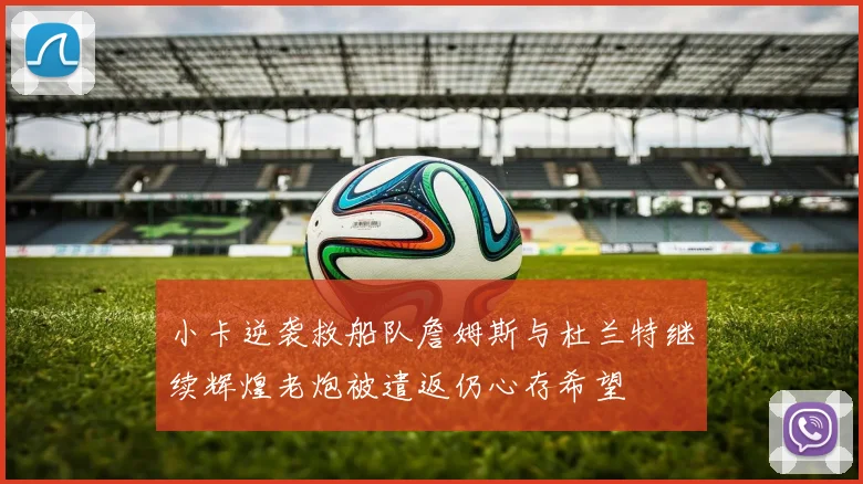 小卡逆袭救船队詹姆斯与杜兰特继续辉煌老炮被遣返仍心存希望