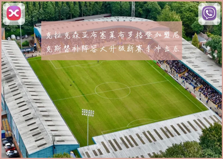 克拉克森亚布塞莱布罗格登加盟尼克斯替补阵容大升级新赛季冲击东决目标明确