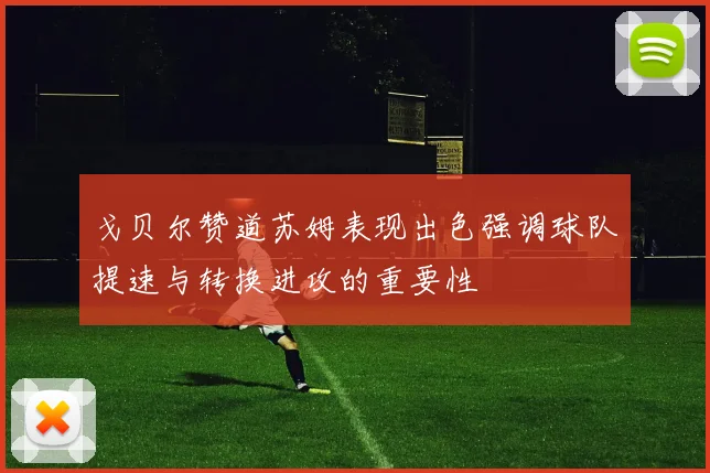 戈贝尔赞道苏姆表现出色强调球队提速与转换进攻的重要性