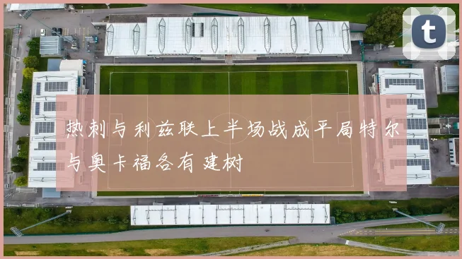 热刺与利兹联上半场战成平局特尔与奥卡福各有建树