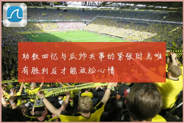 助教回忆与瓜帅共事的紧张时光唯有胜利后才能放松心情