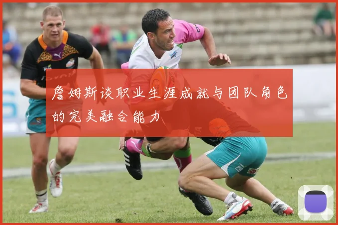 詹姆斯谈职业生涯成就与团队角色的完美融合能力