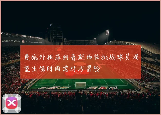 曼城外租菲利普斯面临挑战球员渴望出场时间需对方冒险