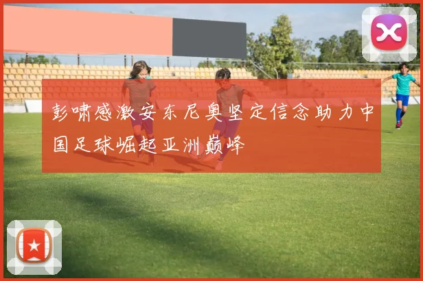 彭啸感激安东尼奥坚定信念助力中国足球崛起亚洲巅峰