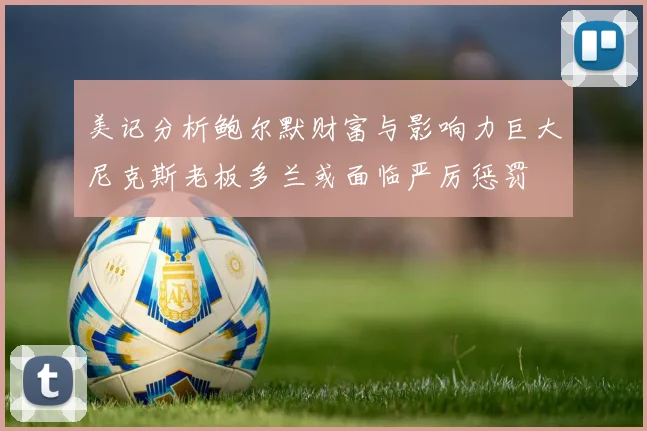 美记分析鲍尔默财富与影响力巨大尼克斯老板多兰或面临严厉惩罚