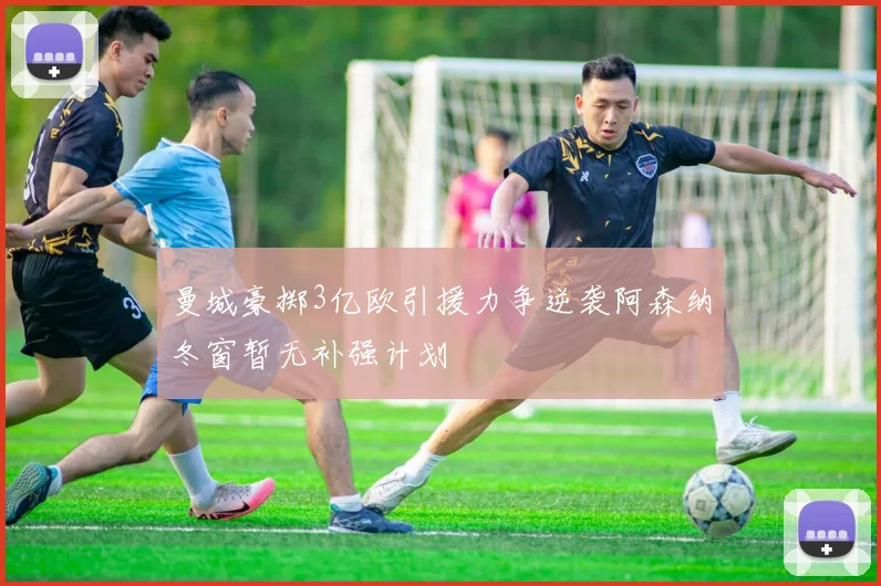 曼城豪掷3亿欧引援力争逆袭阿森纳冬窗暂无补强计划