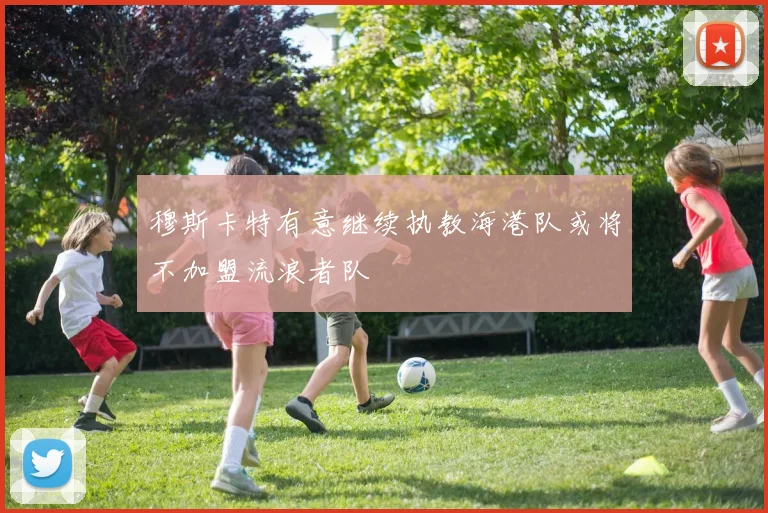 穆斯卡特有意继续执教海港队或将不加盟流浪者队