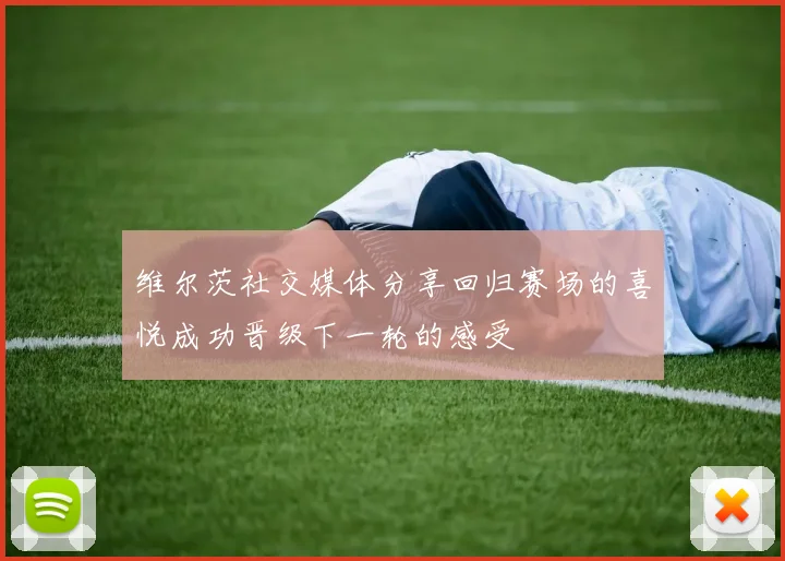 维尔茨社交媒体分享回归赛场的喜悦成功晋级下一轮的感受