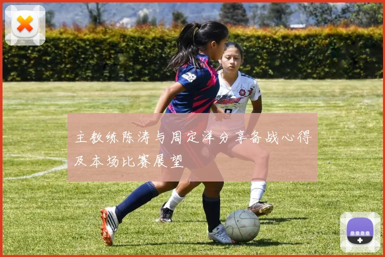 主教练陈涛与周定洋分享备战心得及本场比赛展望