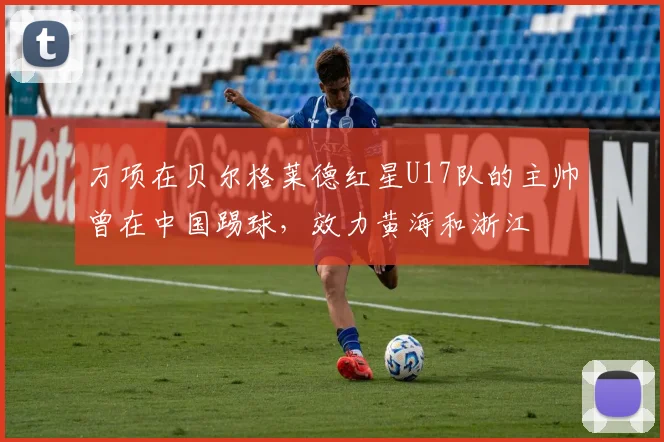 万项在贝尔格莱德红星U17队的主帅曾在中国踢球，效力黄海和浙江