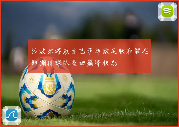 拉波尔塔表示巴萨与欧足联和解在即期待球队重回巅峰状态