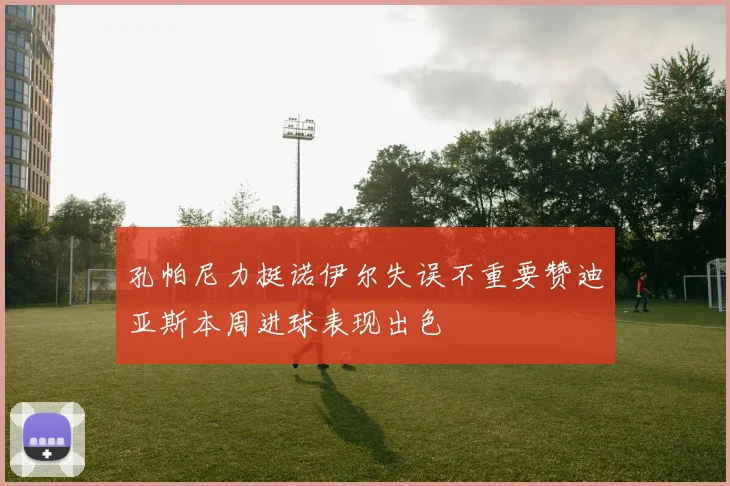 孔帕尼力挺诺伊尔失误不重要赞迪亚斯本周进球表现出色