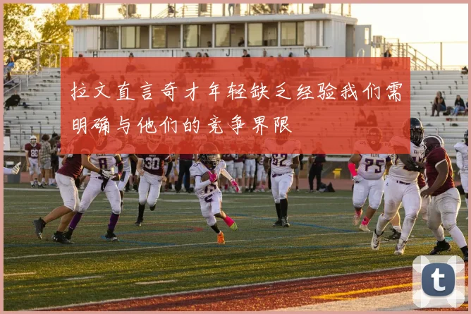 拉文直言奇才年轻缺乏经验我们需明确与他们的竞争界限