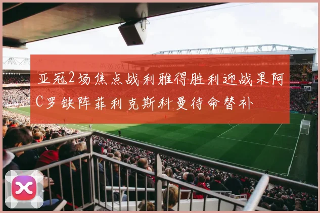 亚冠2场焦点战利雅得胜利迎战果阿C罗缺阵菲利克斯科曼待命替补