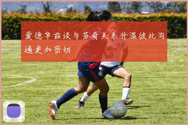 爱德华兹谈与芬奇关系升温彼此沟通更加密切