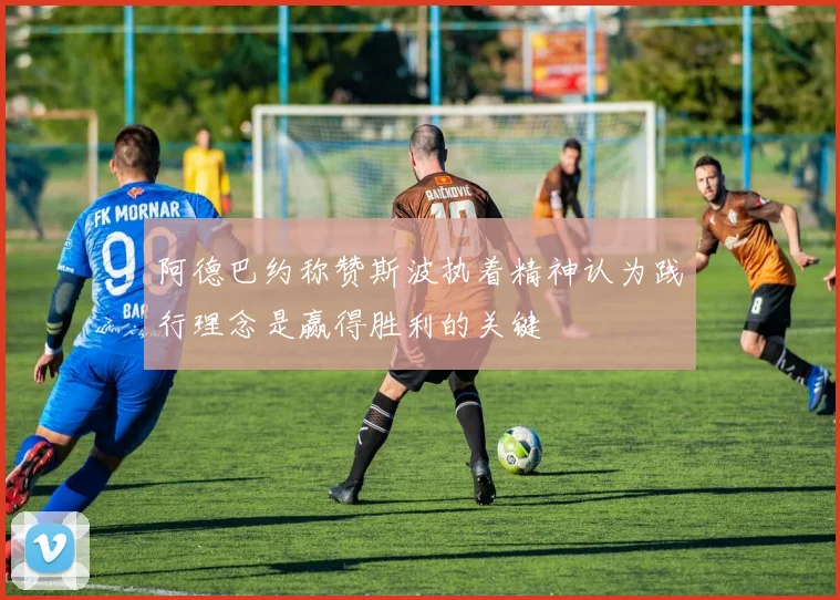 阿德巴约称赞斯波执着精神认为践行理念是赢得胜利的关键