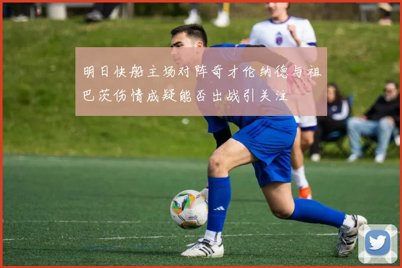 明日快船主场对阵奇才伦纳德与祖巴茨伤情成疑能否出战引关注