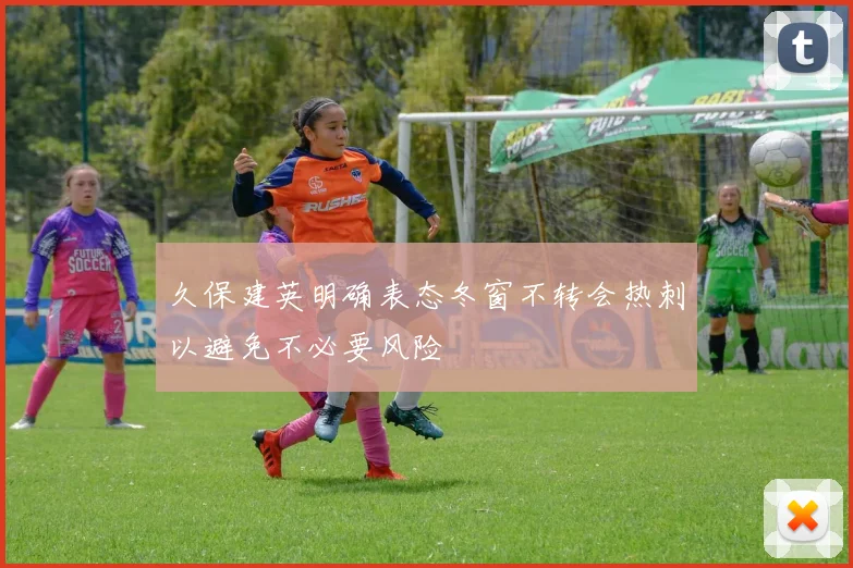 久保建英明确表态冬窗不转会热刺以避免不必要风险