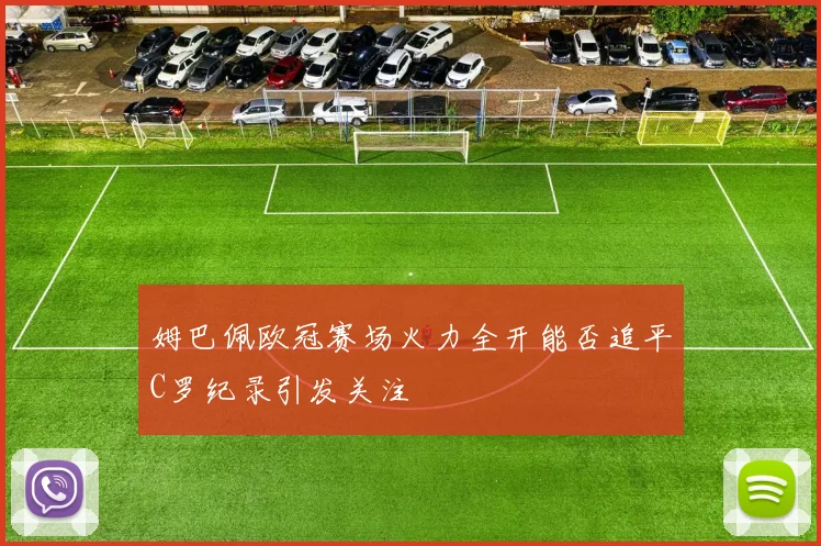 姆巴佩欧冠赛场火力全开能否追平C罗纪录引发关注