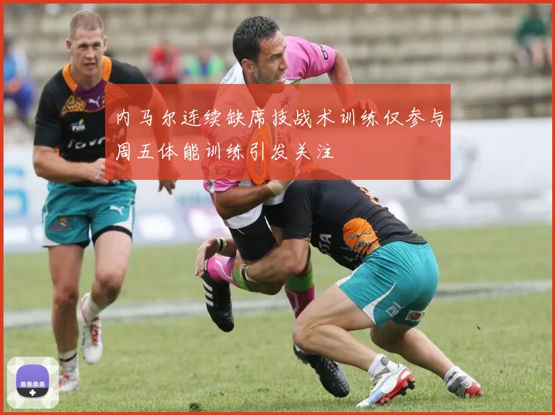 内马尔连续缺席技战术训练仅参与周五体能训练引发关注
