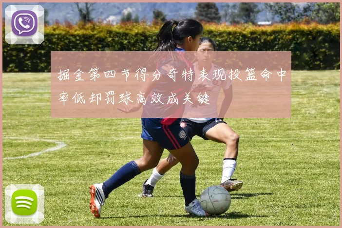 掘金第四节得分奇特表现投篮命中率低却罚球高效成关键