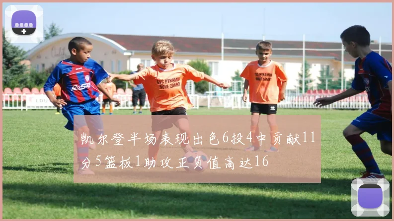 凯尔登半场表现出色6投4中贡献11分5篮板1助攻正负值高达16