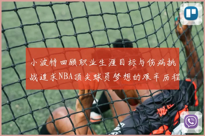 小波特回顾职业生涯目标与伤病挑战追求NBA顶尖球员梦想的艰辛历程