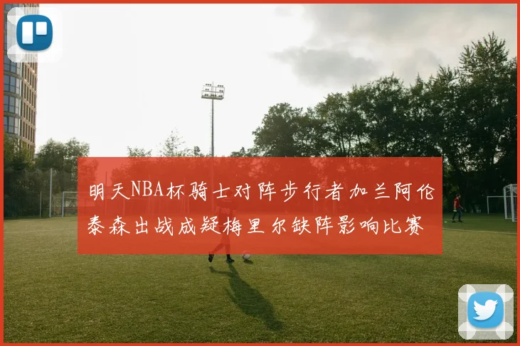 明天NBA杯骑士对阵步行者加兰阿伦泰森出战成疑梅里尔缺阵影响比赛走势